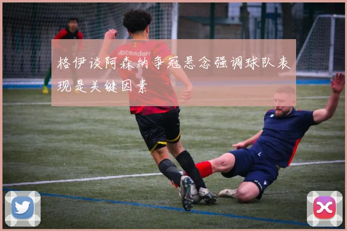 格伊谈阿森纳争冠悬念强调球队表现是关键因素