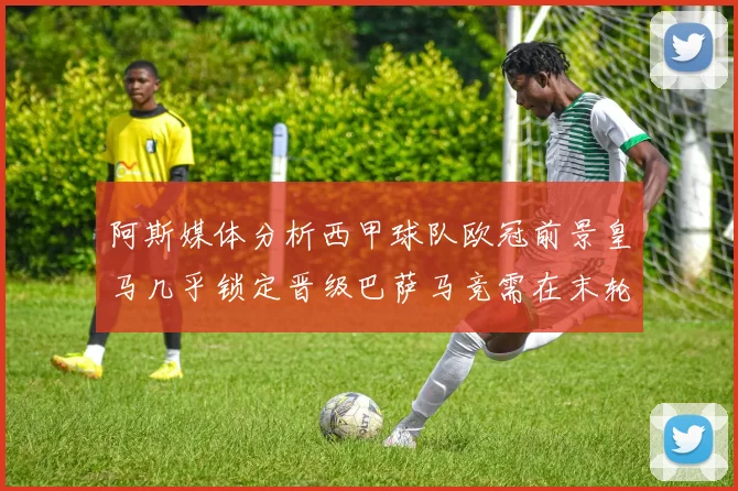 阿斯媒体分析西甲球队欧冠前景皇马几乎锁定晋级巴萨马竞需在末轮全胜