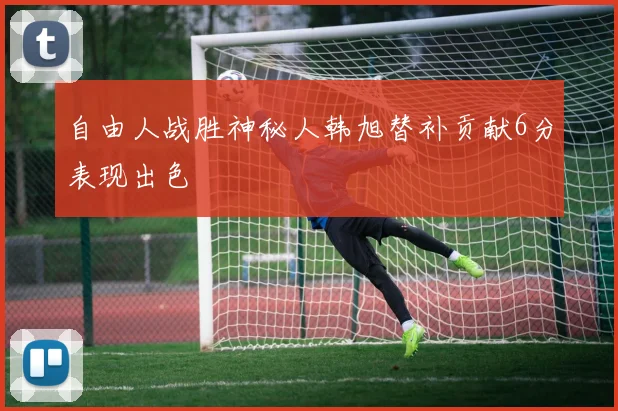 自由人战胜神秘人韩旭替补贡献6分表现出色
