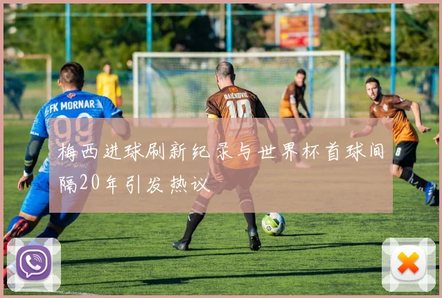 梅西进球刷新纪录与世界杯首球间隔20年引发热议