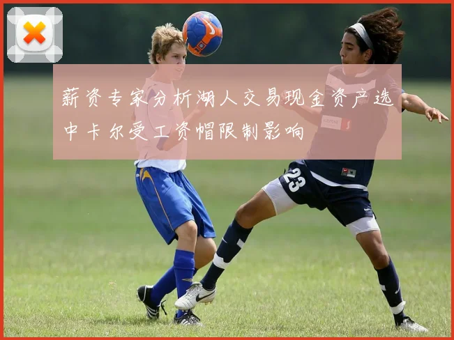 薪资专家分析湖人交易现金资产选中卡尔受工资帽限制影响