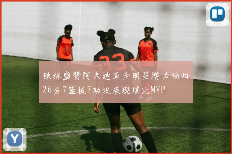 铁林盛赞阿夫迪亚全明星潜力场均26分7篮板7助攻表现堪比MVP