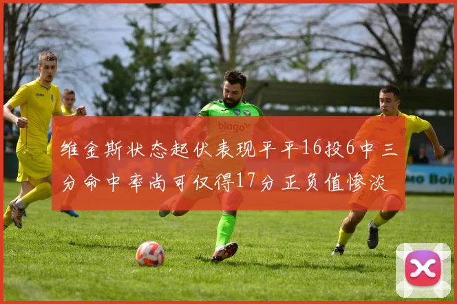维金斯状态起伏表现平平16投6中三分命中率尚可仅得17分正负值惨淡12