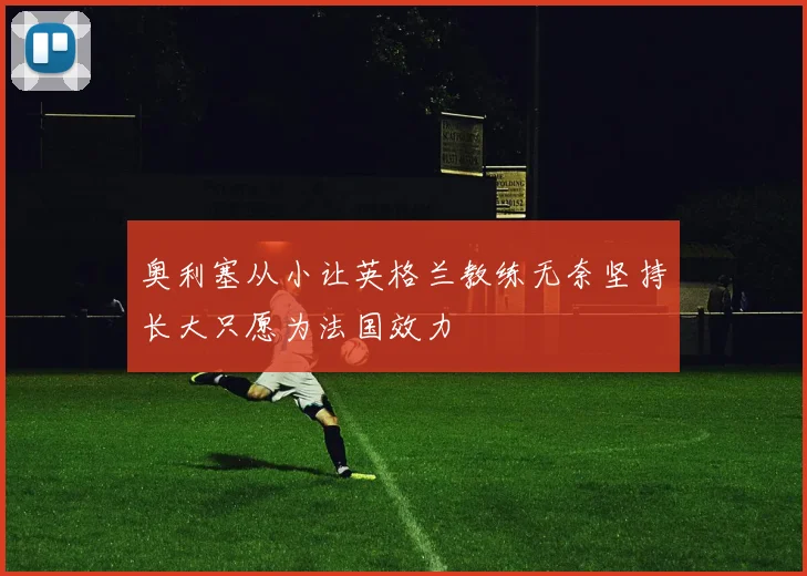奥利塞从小让英格兰教练无奈坚持长大只愿为法国效力
