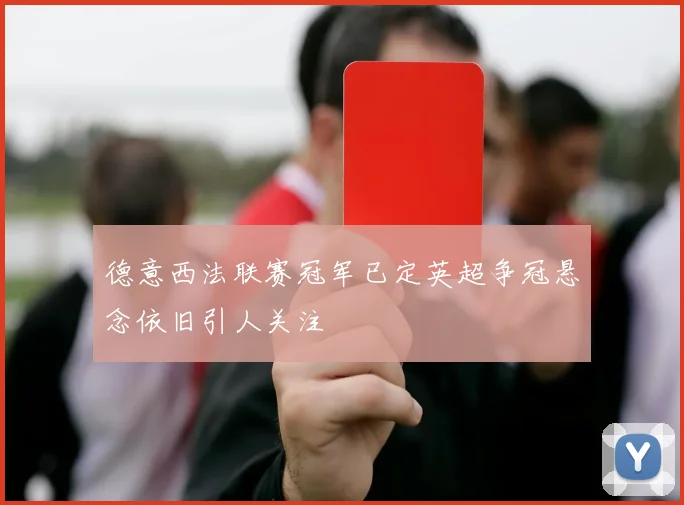 德意西法联赛冠军已定英超争冠悬念依旧引人关注