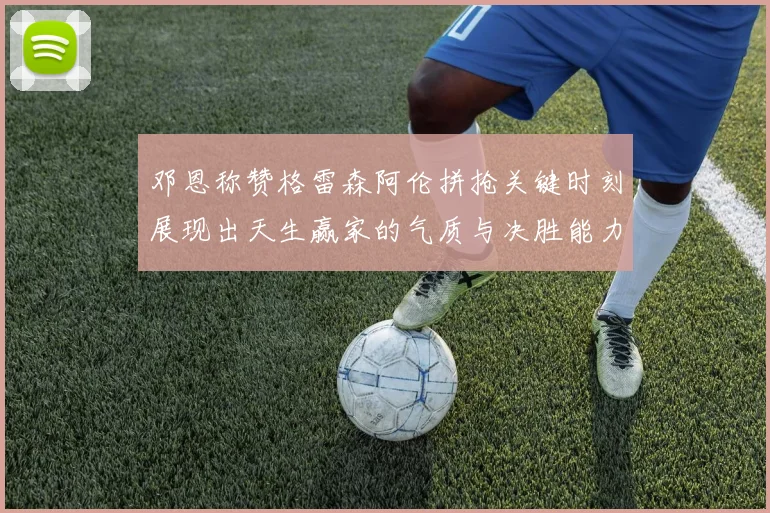 邓恩称赞格雷森阿伦拼抢关键时刻展现出天生赢家的气质与决胜能力