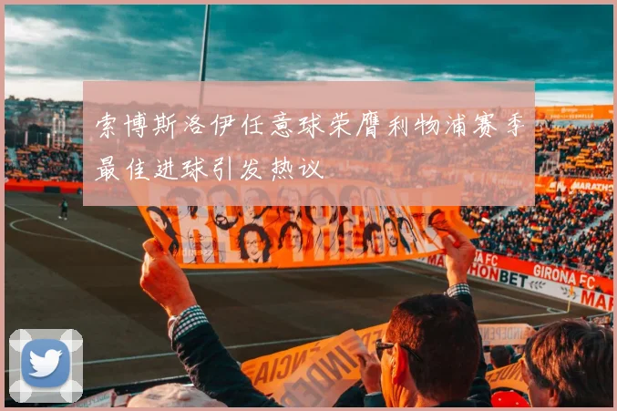 索博斯洛伊任意球荣膺利物浦赛季最佳进球引发热议