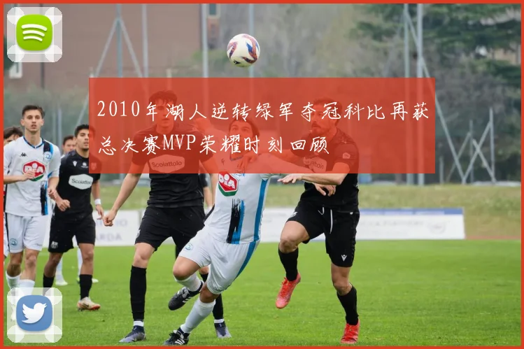 2010年湖人逆转绿军夺冠科比再获总决赛MVP荣耀时刻回顾