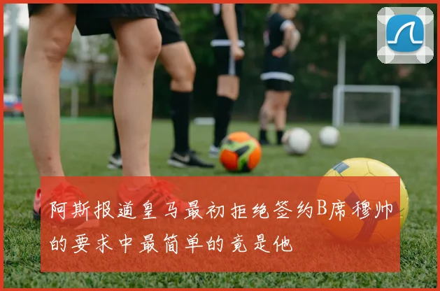阿斯报道皇马最初拒绝签约B席穆帅的要求中最简单的竟是他