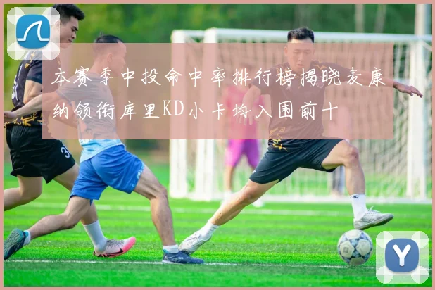 本赛季中投命中率排行榜揭晓麦康纳领衔库里KD小卡均入围前十