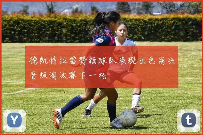 德凯特拉雷赞扬球队表现出色高兴晋级淘汰赛下一轮