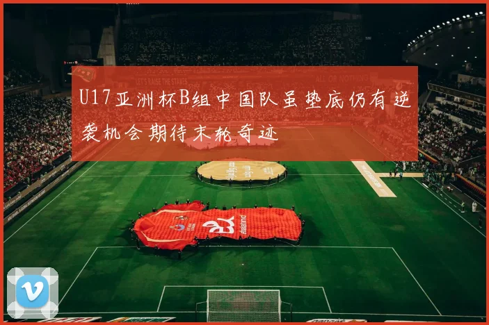 U17亚洲杯B组中国队虽垫底仍有逆袭机会期待末轮奇迹