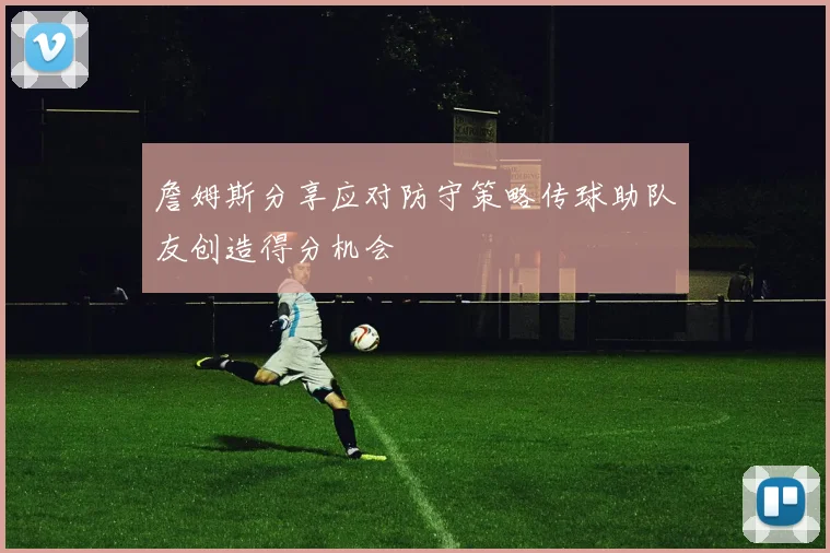 詹姆斯分享应对防守策略传球助队友创造得分机会