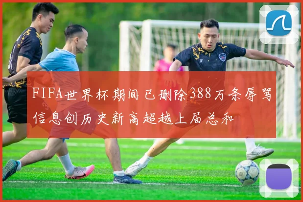 FIFA世界杯期间已删除388万条辱骂信息创历史新高超越上届总和
