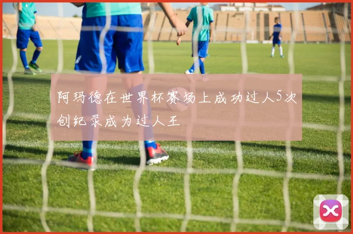 阿玛德在世界杯赛场上成功过人5次创纪录成为过人王