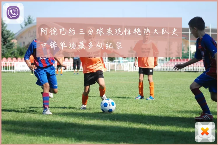 阿德巴约三分球表现惊艳热火队史中锋单场最多创纪录