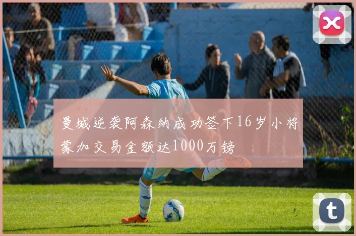 曼城逆袭阿森纳成功签下16岁小将蒙加交易金额达1000万镑