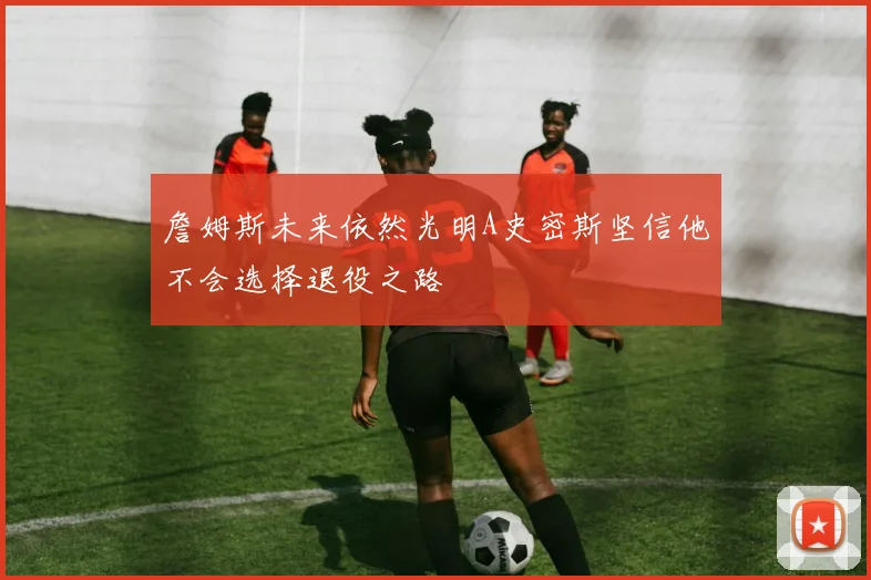 詹姆斯未来依然光明A史密斯坚信他不会选择退役之路