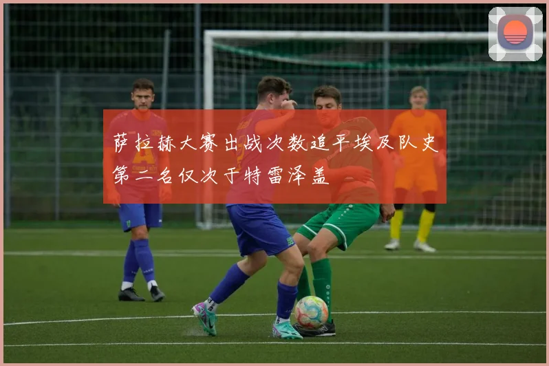 萨拉赫大赛出战次数追平埃及队史第二名仅次于特雷泽盖