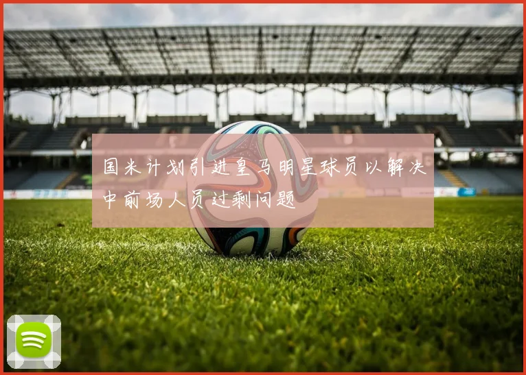 国米计划引进皇马明星球员以解决中前场人员过剩问题