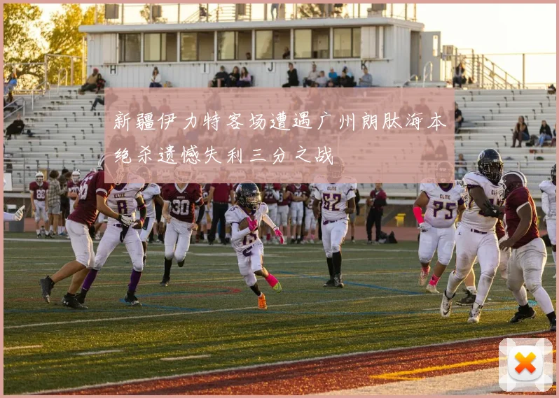新疆伊力特客场遭遇广州朗肽海本绝杀遗憾失利三分之战