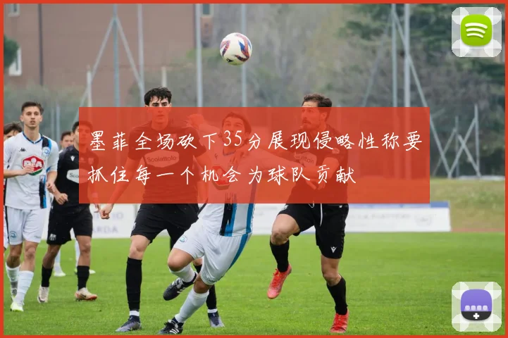 墨菲全场砍下35分展现侵略性称要抓住每一个机会为球队贡献