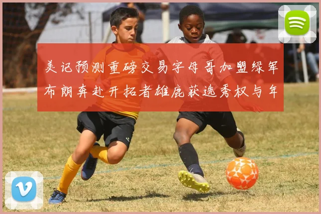 美记预测重磅交易字母哥加盟绿军布朗奔赴开拓者雄鹿获选秀权与年轻球员