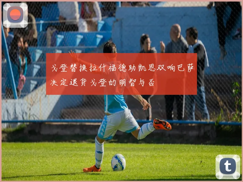 戈登替换拉什福德助凯恩双响巴萨决定退货戈登的明智与否