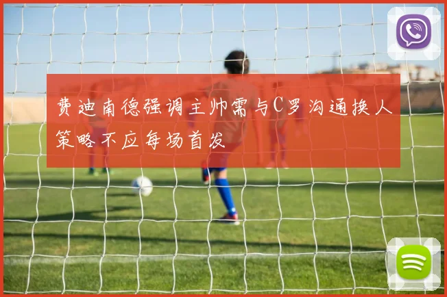 费迪南德强调主帅需与C罗沟通换人策略不应每场首发