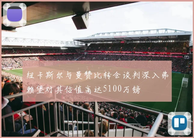 纽卡斯尔与曼赞比转会谈判深入弗赖堡对其估值高达5100万镑
