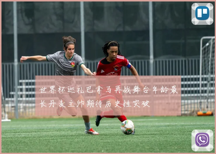 世界杯巡礼巴拿马再战舞台年龄最长丹麦主帅期待历史性突破
