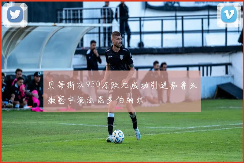 贝蒂斯以950万欧元成功引进弗鲁米嫩塞中场法昆多伯纳尔